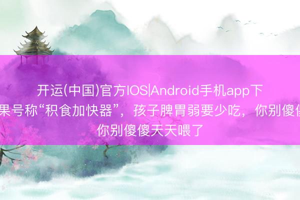 开运(中国)官方IOS|Android手机app下载 三种生果号称“积食加快器”，孩子脾胃弱要少吃，你别傻傻天天喂了