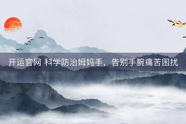 开运官网 科学防治姆妈手，告别手腕痛苦困扰