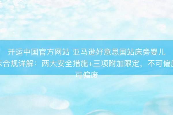 开运中国官方网站 亚马逊好意思国站床旁婴儿床合规详解：两大安全措施+三项附加限定，不可偏废
