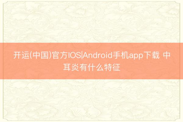 开运(中国)官方IOS|Android手机app下载 中耳炎有什么特征