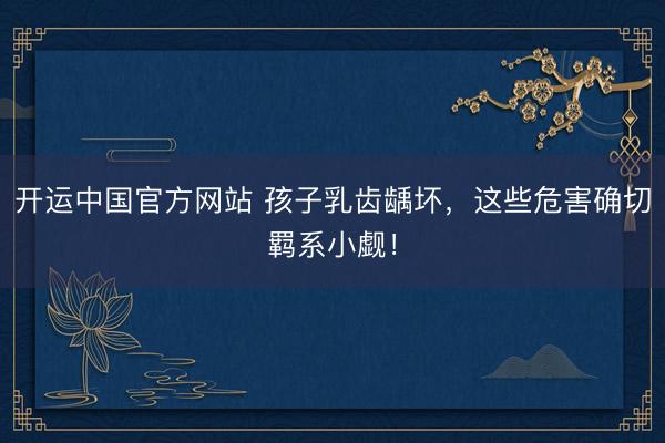 开运中国官方网站 孩子乳齿龋坏，这些危害确切羁系小觑！