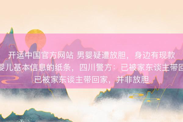 开运中国官方网站 男婴疑遭放胆，身边有现款、奶粉及标注婴儿基本信息的纸条，四川警方：已被家东谈主带回家，并非放胆