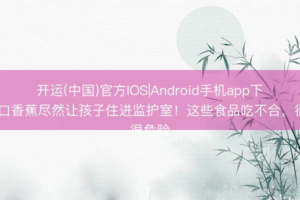 开运(中国)官方IOS|Android手机app下载 一口香蕉尽然让孩子住进监护室！这些食品吃不合，很危险
