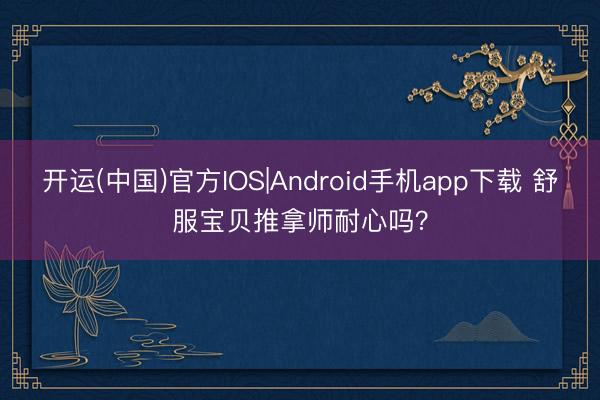 开运(中国)官方IOS|Android手机app下载 舒服宝贝推拿师耐心吗？