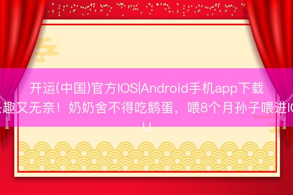 开运(中国)官方IOS|Android手机app下载 兴趣又无奈！奶奶舍不得吃鹅蛋，喂8个月孙子喂进ICU