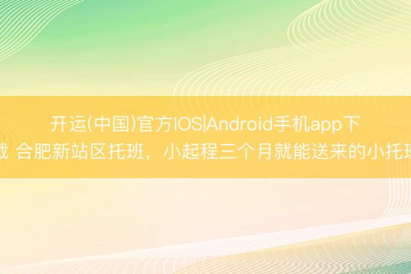 开运(中国)官方IOS|Android手机app下载 合肥新站区托班，小起程三个月就能送来的小托班