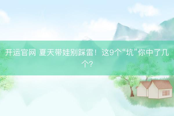 开运官网 夏天带娃别踩雷！这9个“坑”你中了几个？