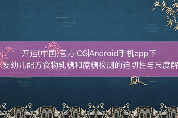 开运(中国)官方IOS|Android手机app下载 婴幼儿配方食物乳糖和蔗糖检测的迫切性与尺度解读