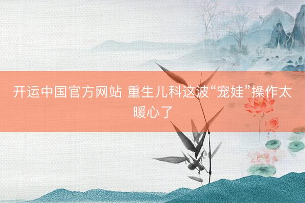 开运中国官方网站 重生儿科这波“宠娃”操作太暖心了