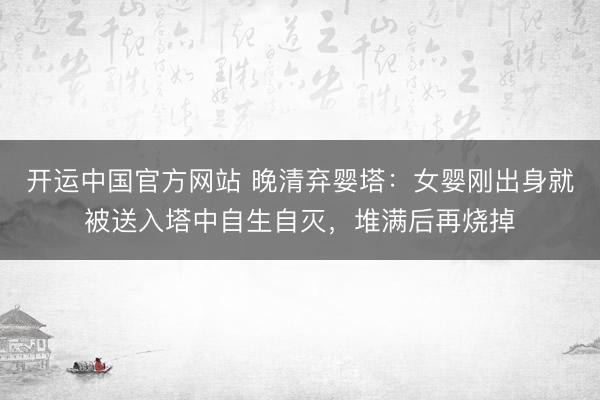开运中国官方网站 晚清弃婴塔：女婴刚出身就被送入塔中自生自灭，堆满后再烧掉