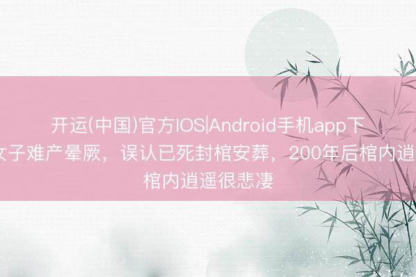 开运(中国)官方IOS|Android手机app下载 清代女子难产晕厥，误认已死封棺安葬，200年后棺内逍遥很悲凄