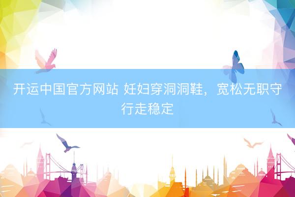 开运中国官方网站 妊妇穿洞洞鞋，宽松无职守行走稳定