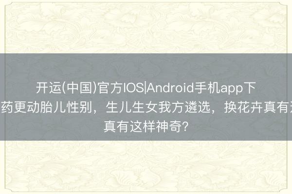 开运(中国)官方IOS|Android手机app下载 巧妙草药更动胎儿性别，生儿生女我方遴选，换花卉真有这样神奇？