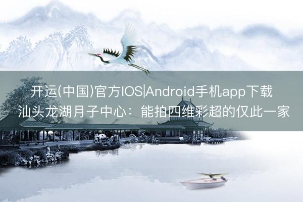 开运(中国)官方IOS|Android手机app下载 汕头龙湖月子中心：能拍四维彩超的仅此一家