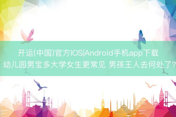 开运(中国)官方IOS|Android手机app下载 幼儿园男宝多大学女生更常见 男孩王人去何处了？