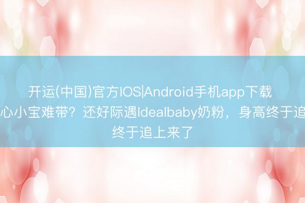 开运(中国)官方IOS|Android手机app下载 大宝宽心小宝难带？还好际遇Idealbaby奶粉，身高终于追上来了