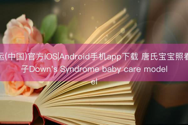 开运(中国)官方IOS|Android手机app下载 唐氏宝宝照看模子Down's Syndrome baby care model