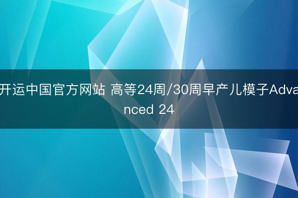 开运中国官方网站 高等24周/30周早产儿模子Advanced 24