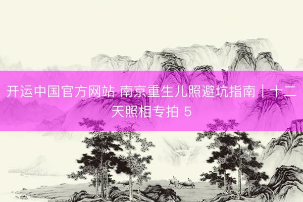开运中国官方网站 南京重生儿照避坑指南｜十二天照相专拍 5