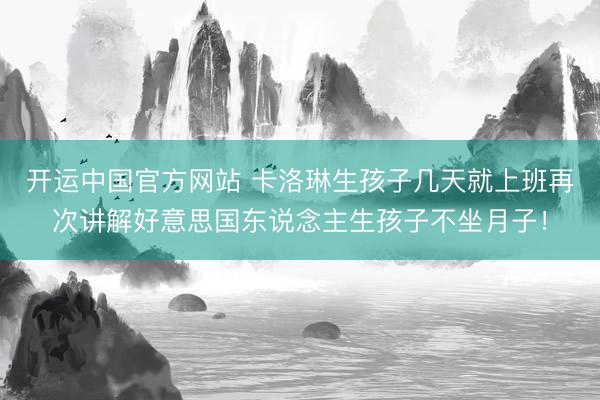 开运中国官方网站 卡洛琳生孩子几天就上班再次讲解好意思国东说念主生孩子不坐月子！