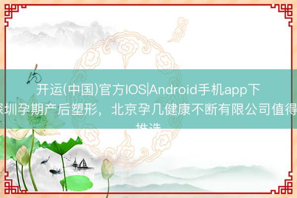 开运(中国)官方IOS|Android手机app下载 深圳孕期产后塑形，北京孕几健康不断有限公司值得推选