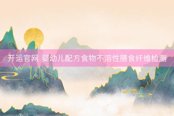 开运官网 婴幼儿配方食物不溶性膳食纤维检测