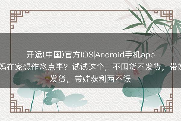 开运(中国)官方IOS|Android手机app下载 外行宝妈在家想作念点事？试试这个，不囤货不发货，带娃获利两不误