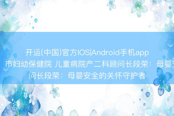 开运(中国)官方IOS|Android手机app下载 【临汾日报】市妇幼保健院 儿童病院产二科顾问长段荣：母婴安全的关怀守护者