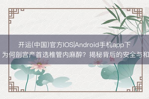开运(中国)官方IOS|Android手机app下载 为何剖宫产首选椎管内麻醉？揭秘背后的安全与和缓