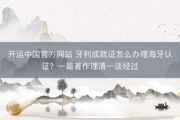 开运中国官方网站 牙利成就证怎么办理海牙认证？一篇著作理清一谈经过