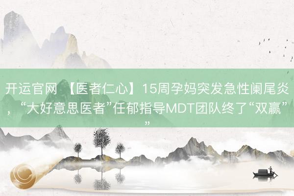 开运官网 【医者仁心】15周孕妈突发急性阑尾炎，“大好意思医者”任郁指导MDT团队终了“双赢”