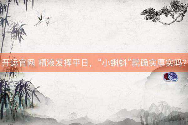 开运官网 精液发挥平日,“小蝌蚪”就确实厚实吗?