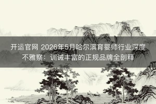 开运官网 2026年5月哈尔滨育婴师行业深度不雅察:训诫丰富的正规品牌全剖释