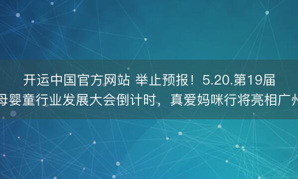 开运中国官方网站 举止预报!5.20.第19届母婴童行业发展大会倒计时,真爱妈咪行将亮相广州