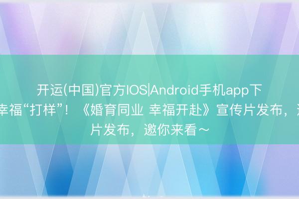 开运(中国)官方IOS|Android手机app下载 一谈为幸福“打样”!《婚育同业 幸福开赴》宣传片发布,邀你来看~