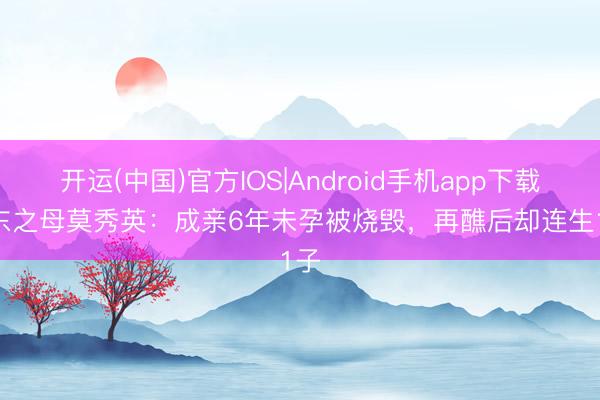 开运(中国)官方IOS|Android手机app下载 广东之母莫秀英：成亲6年未孕被烧毁，再醮后却连生11子