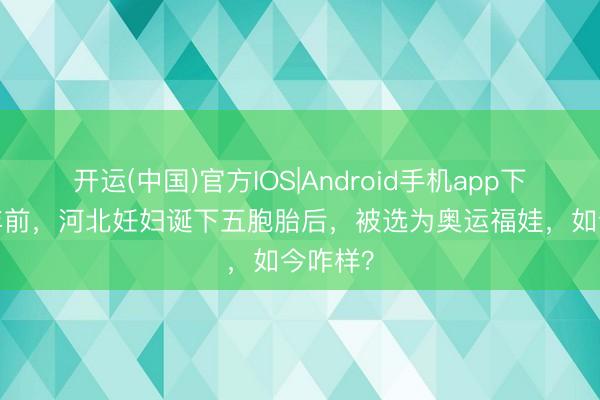 开运(中国)官方IOS|Android手机app下载 20年前，河北妊妇诞下五胞胎后，被选为奥运福娃，如今咋样？