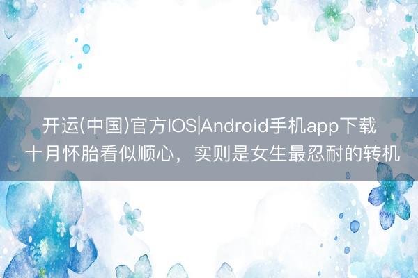 开运(中国)官方IOS|Android手机app下载 十月怀胎看似顺心，实则是女生最忍耐的转机