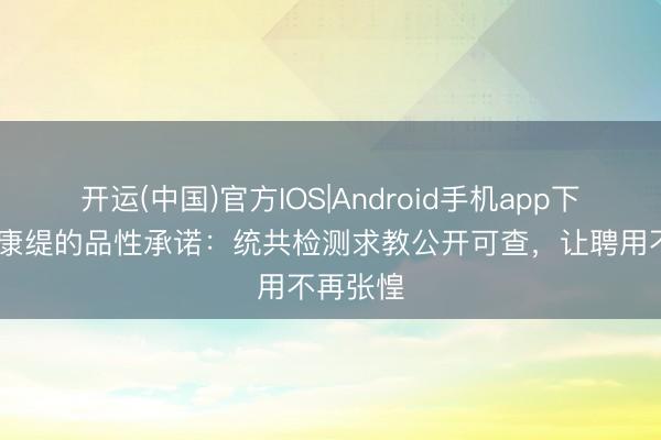 开运(中国)官方IOS|Android手机app下载 斯丽康缇的品性承诺：统共检测求教公开可查，让聘用不再张惶
