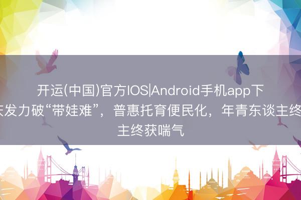 开运(中国)官方IOS|Android手机app下载 重庆发力破“带娃难”，普惠托育便民化，年青东谈主终获喘气