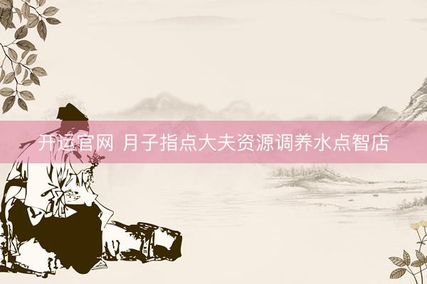 开运官网 月子指点大夫资源调养水点智店