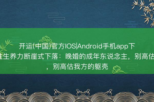 开运(中国)官方IOS|Android手机app下载 35岁女性生养力断崖式下落：晚婚的成年东说念主，别高估我方的躯壳