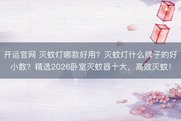 开运官网 灭蚊灯哪款好用？灭蚊灯什么牌子的好小数？精选2026卧室灭蚊器十大，高效灭蚊！