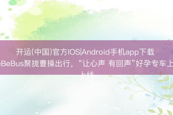 开运(中国)官方IOS|Android手机app下载 BeBeBus聚拢曹操出行，“让心声 有回声”好孕专车上线