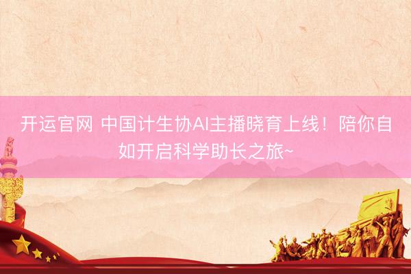 开运官网 中国计生协AI主播晓育上线！陪你自如开启科学助长之旅~