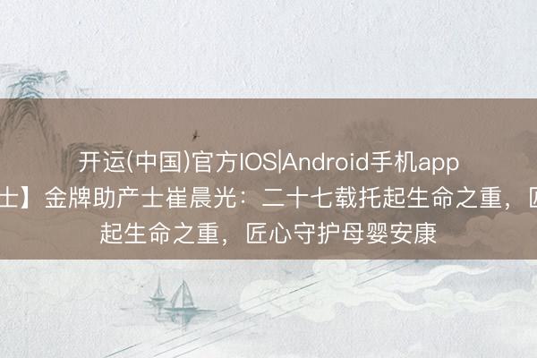 开运(中国)官方IOS|Android手机app下载 【金牌助产士】金牌助产士崔晨光：二十七载托起生命之重，匠心守护母婴安康