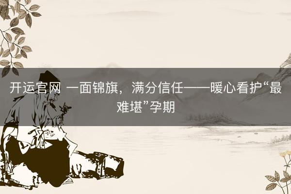 开运官网 一面锦旗，满分信任——暖心看护“最难堪”孕期