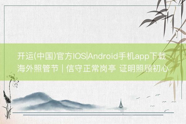 开运(中国)官方IOS|Android手机app下载 海外照管节 | 信守正常岗亭 证明照顾初心