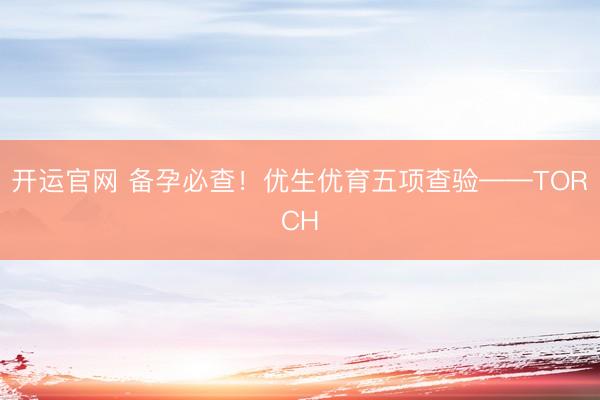 开运官网 备孕必查！优生优育五项查验——TORCH