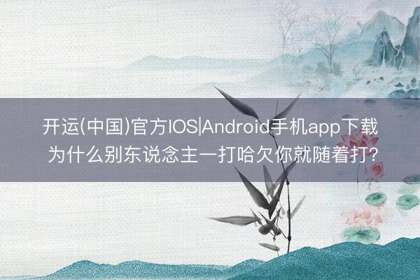 开运(中国)官方IOS|Android手机app下载 为什么别东说念主一打哈欠你就随着打？